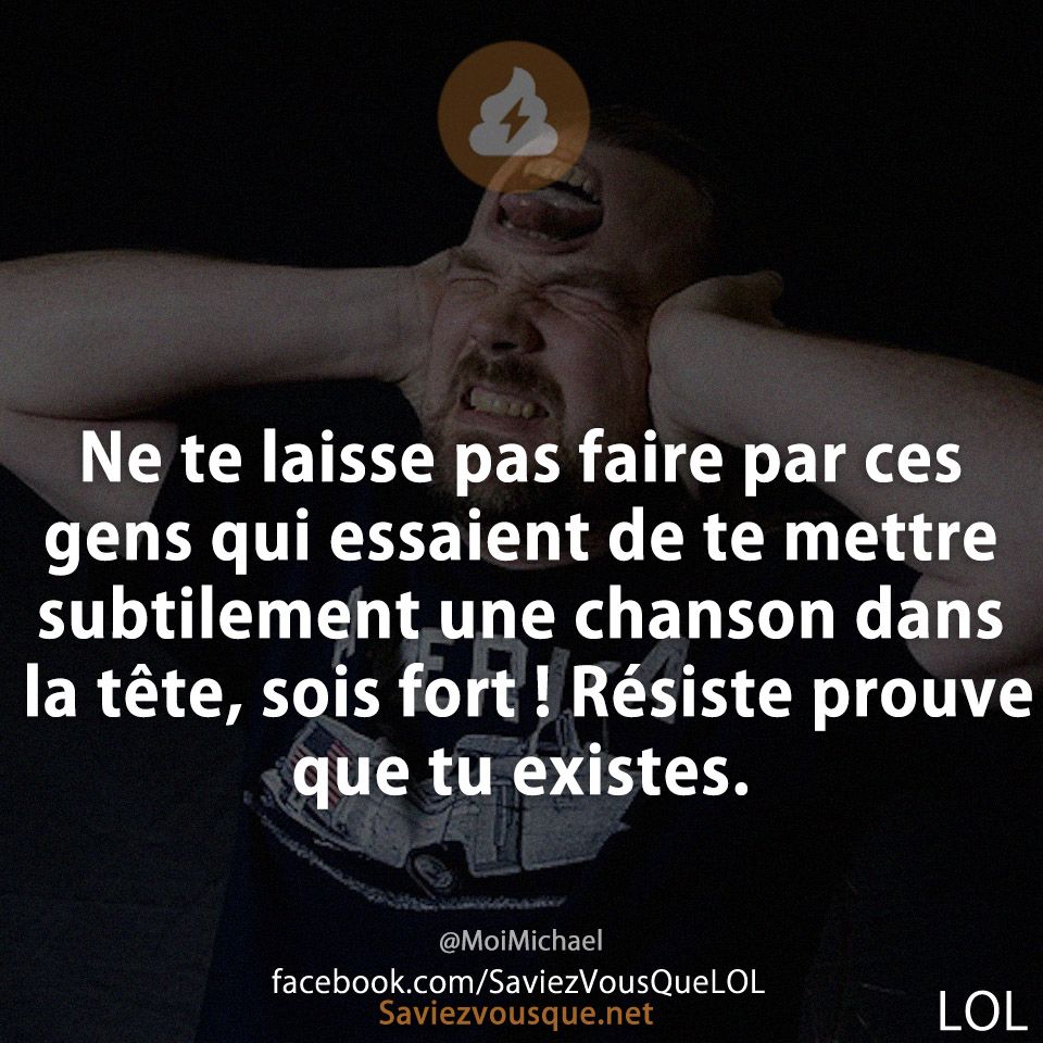 Ne te laisse pas faire par ces gens qui essaient de te mettre subtilement une chanson dans la tête, sois fort ! Résiste prouve que tu existes.