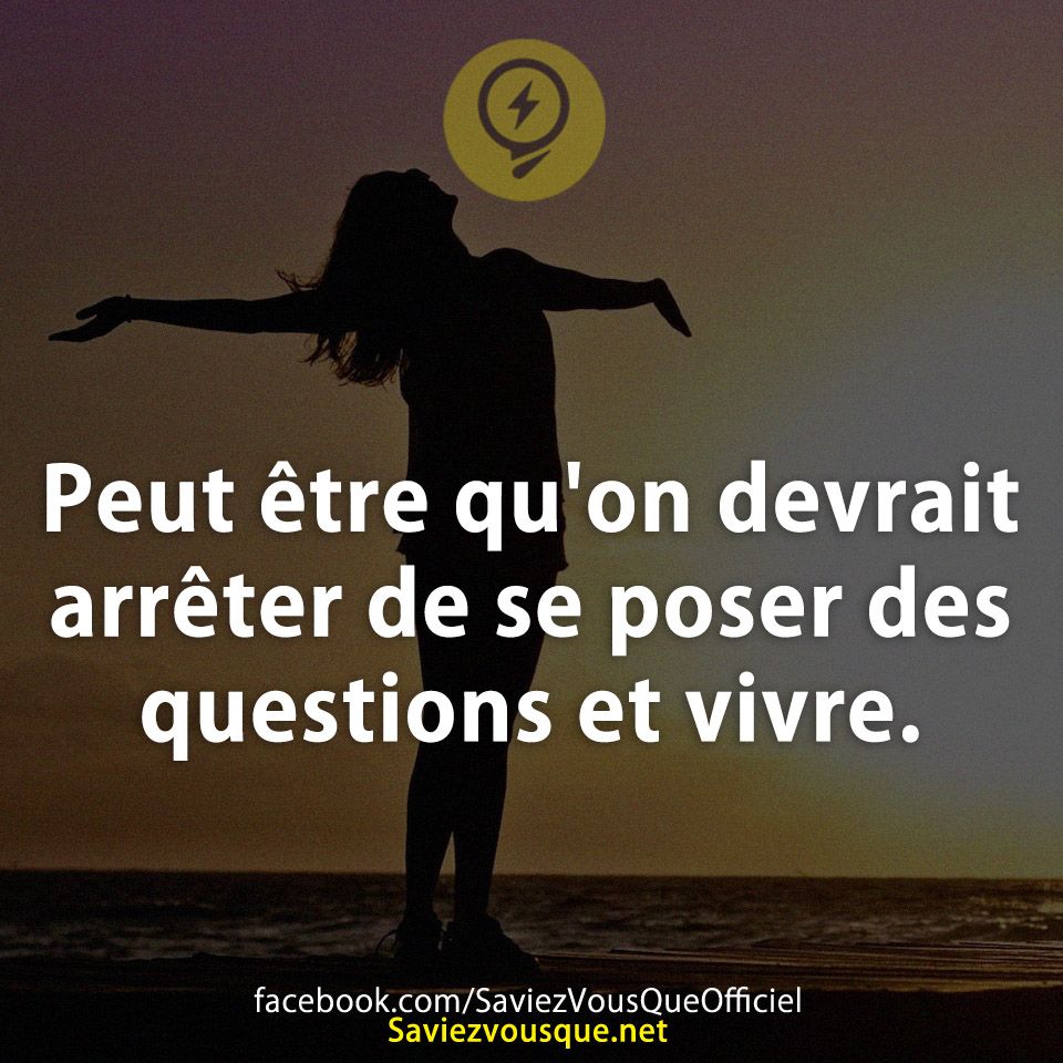 Peut être qu'on devrait arrêter de se poser des questions et vivre.
