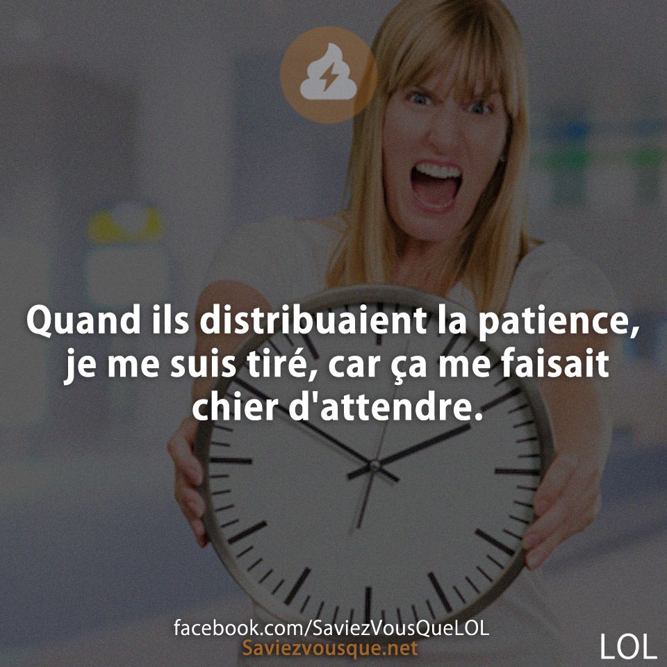 Quand ils distribuaient la patience, je me suis tiré, car ça me faisait chier d'attendre.
