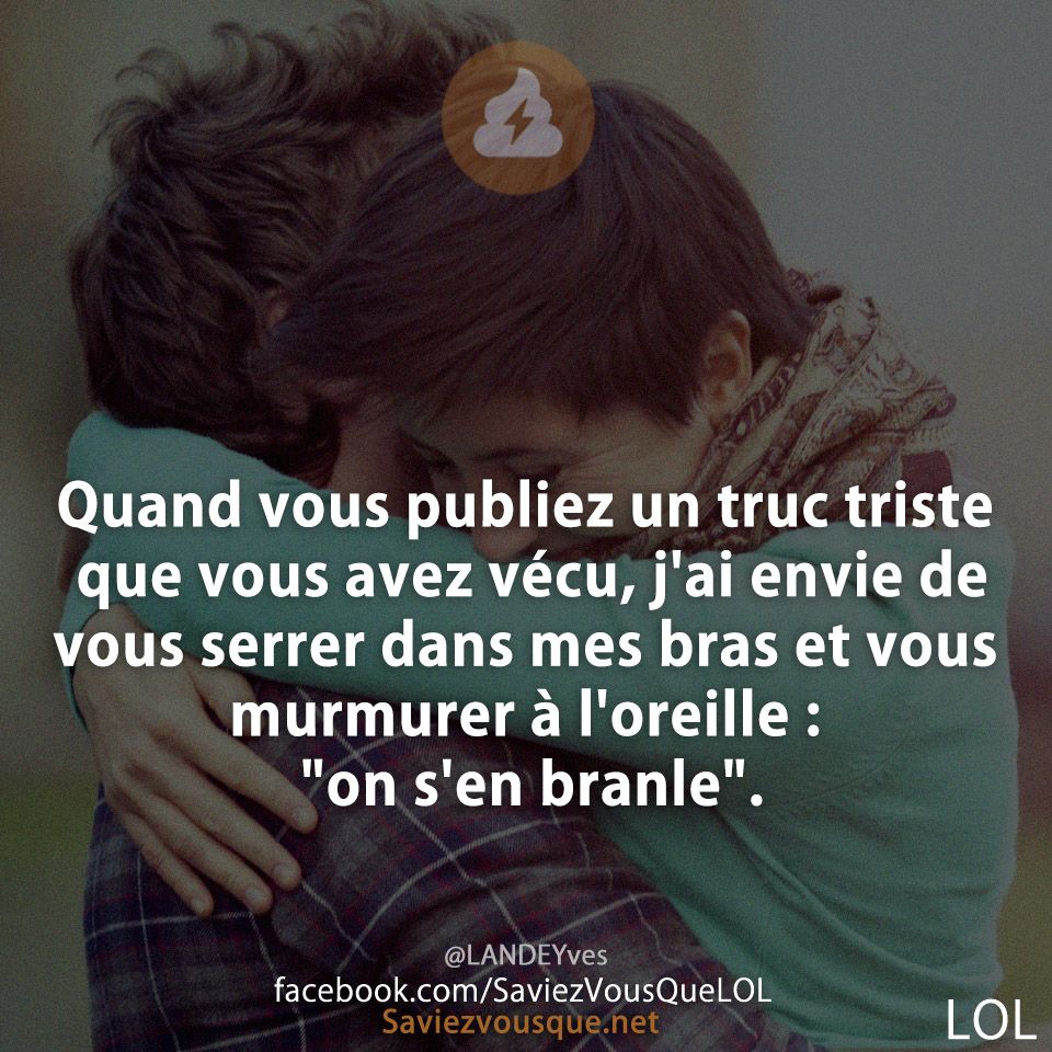 Quand vous publiez un truc triste que vous avez vécu, j'ai envie de vous serrer dans mes bras et vous murmurer à l'oreille : "on s'en branle".