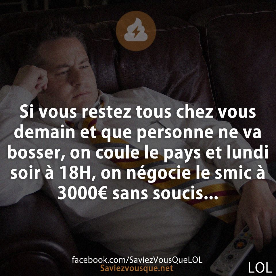 Si vous restez tous chez vous demain et que personne ne va bosser, on coule le pays et lundi soir à 18H, on négocie le smic à 3000€ sans soucis...