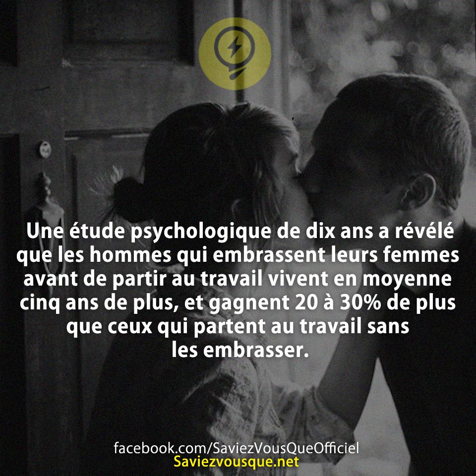 Une étude psychologique de dix ans a révélé que les hommes qui embrassent leurs femmes avant de partir au travail vivent en moyenne cinq ans de plus, et gagnent 20 à 30% de plus que ceux qui partent au travail sans les embrasser.