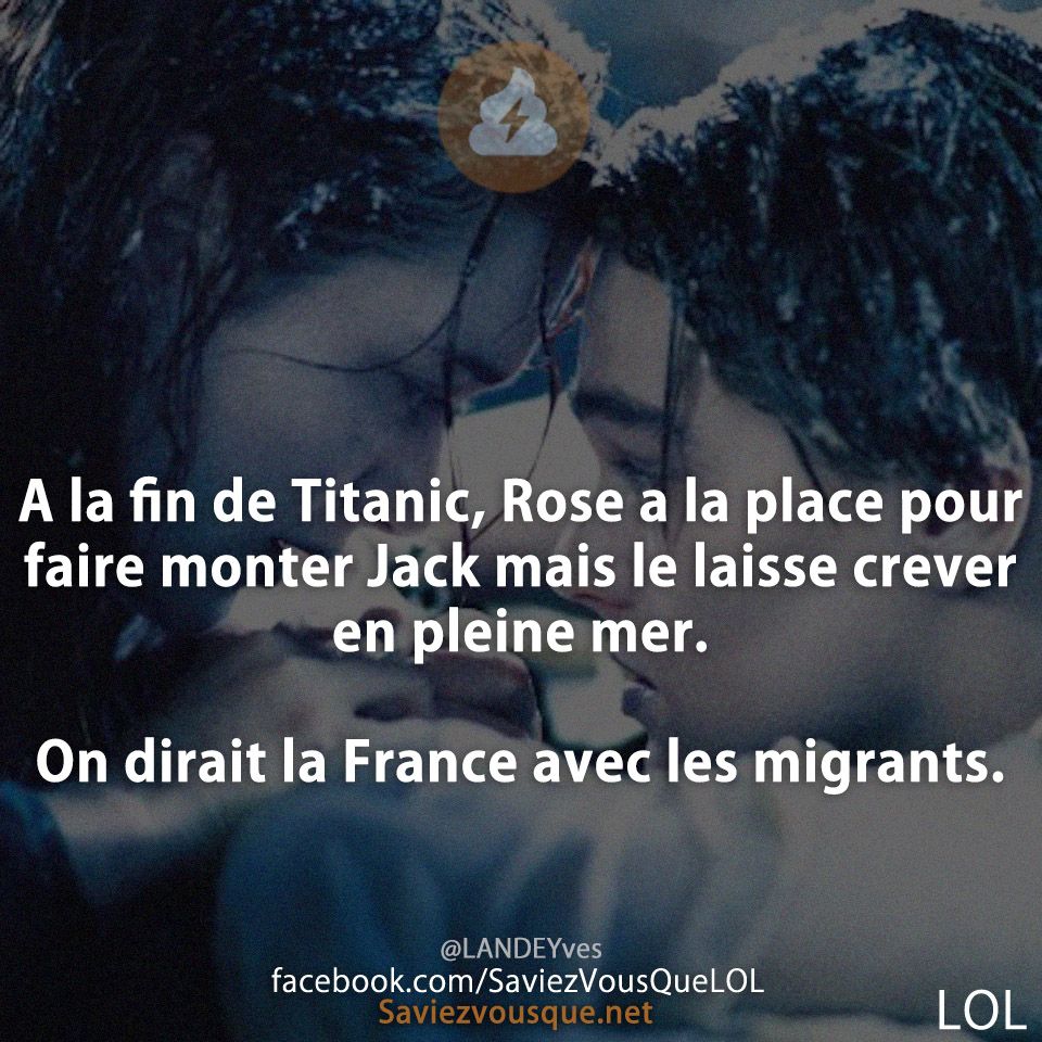 A la fin de Titanic, Rose a la place pour faire monter Jack mais le laisse crever en pleine mer.   On dirait la France avec les migrants.