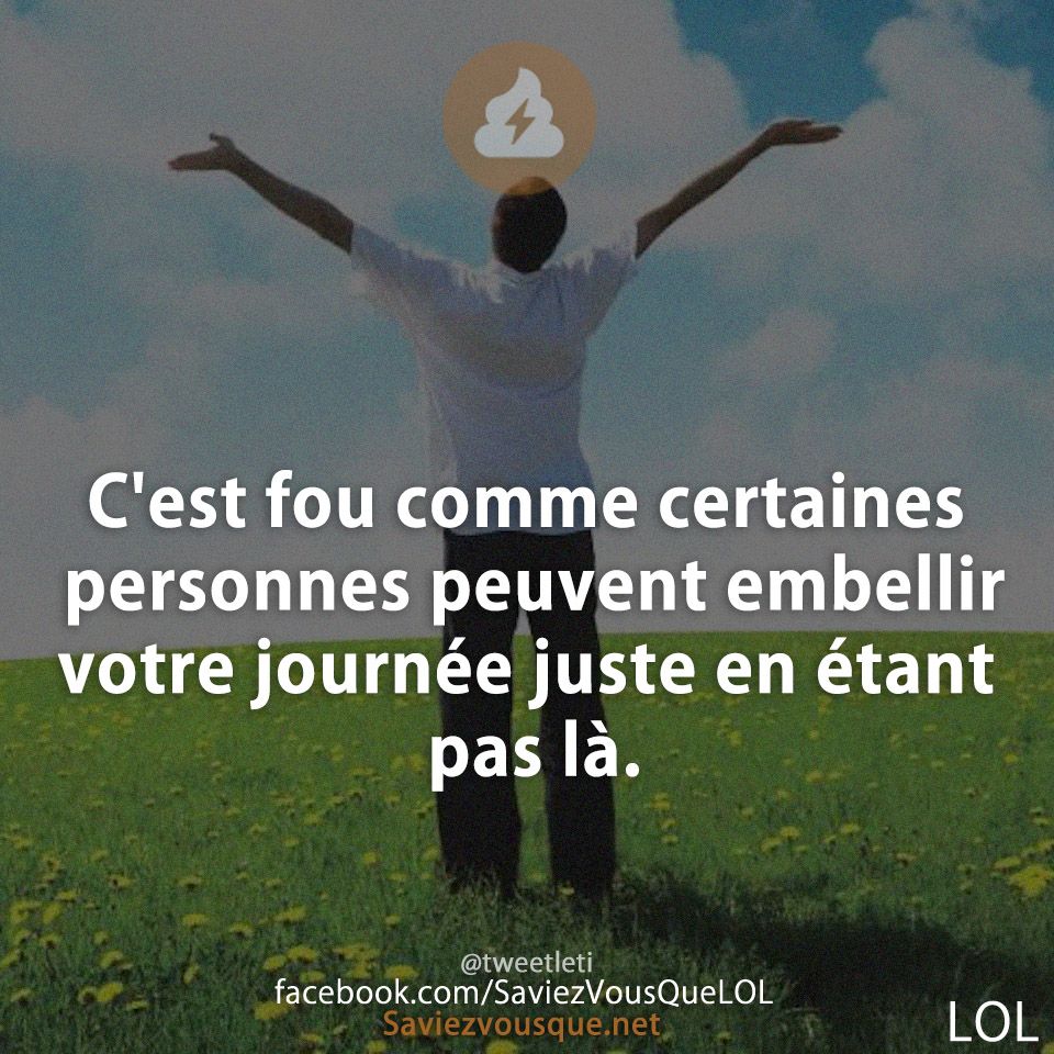 C'est fou comme certaines personnes peuvent embellir votre journée juste en étant pas là.
