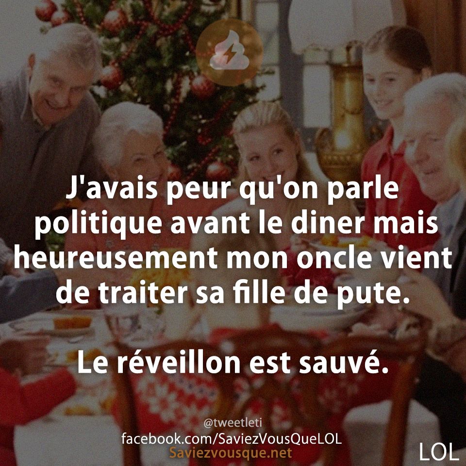 J'avais peur qu'on parle politique avant le diner mais heureusement mon oncle vient de traiter sa fille de pute.  Le réveillon est sauvé.