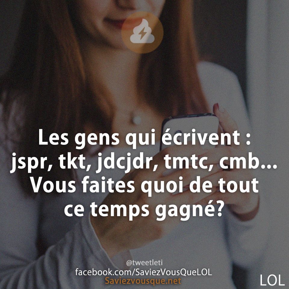 Les gens qui écrivent : jspr, tkt, jdcjdr, tmtc, cmb... Vous faites quoi de tout ce temps gagné?