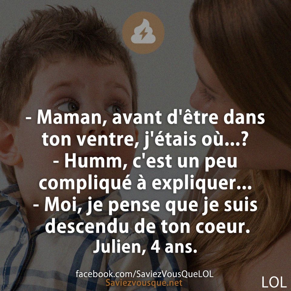 - Maman, avant d&#039;être dans ton ventre, j&#039;étais où...? - Humm, c&#039;est un peu compliqué à expliquer... - Moi, je pense que je suis descendu de ton coeur.