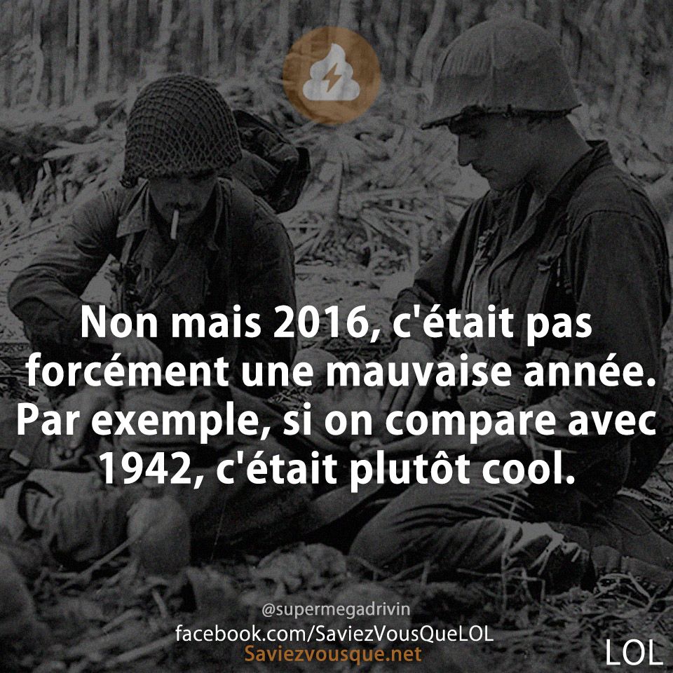 Non mais 2016, c&#039;était pas forcément une mauvaise année. Par exemple, si on compare avec 1942, c&#039;était plutôt cool.