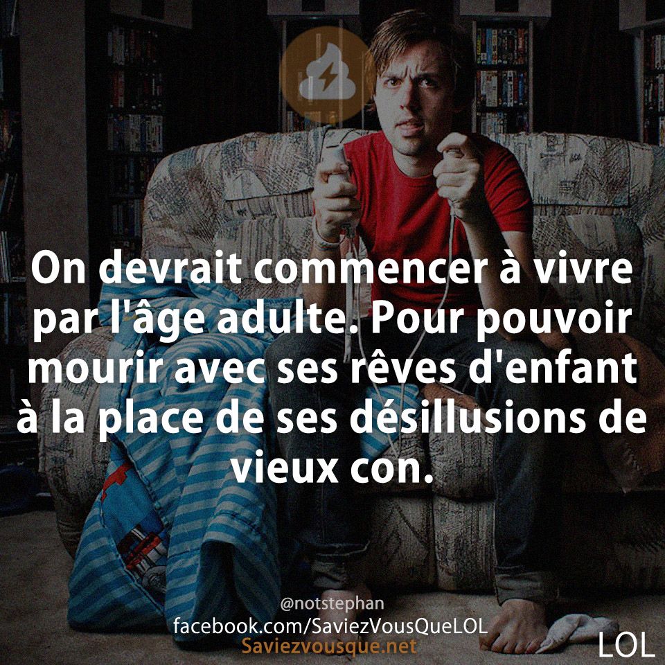 On devrait commencer à vivre par l'âge adulte. Pour pouvoir mourir avec ses rêves d'enfant à la place de ses désillusions de vieux con.
