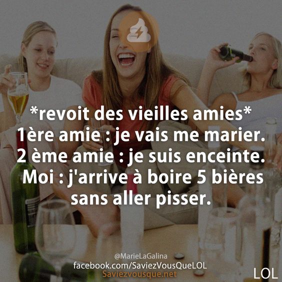 *revoit des vieilles amies* 1ère amie : je vais me marier. 2 ème amie : je suis enceinte. Moi : j'arrive à boire 5 bières sans aller pisser.