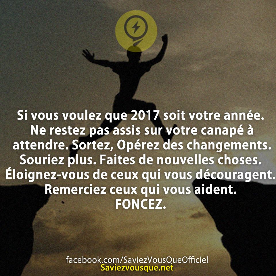 Si vous voulez que 2017 soit votre année. Ne restez pas assis sur votre canapé à attendre. Sortez, Opérez des changements. Souriez plus. Faites de nouvelles choses. Éloignez-vous de ceux qui vous découragent. Remerciez ceux qui vous aident. FONCEZ.