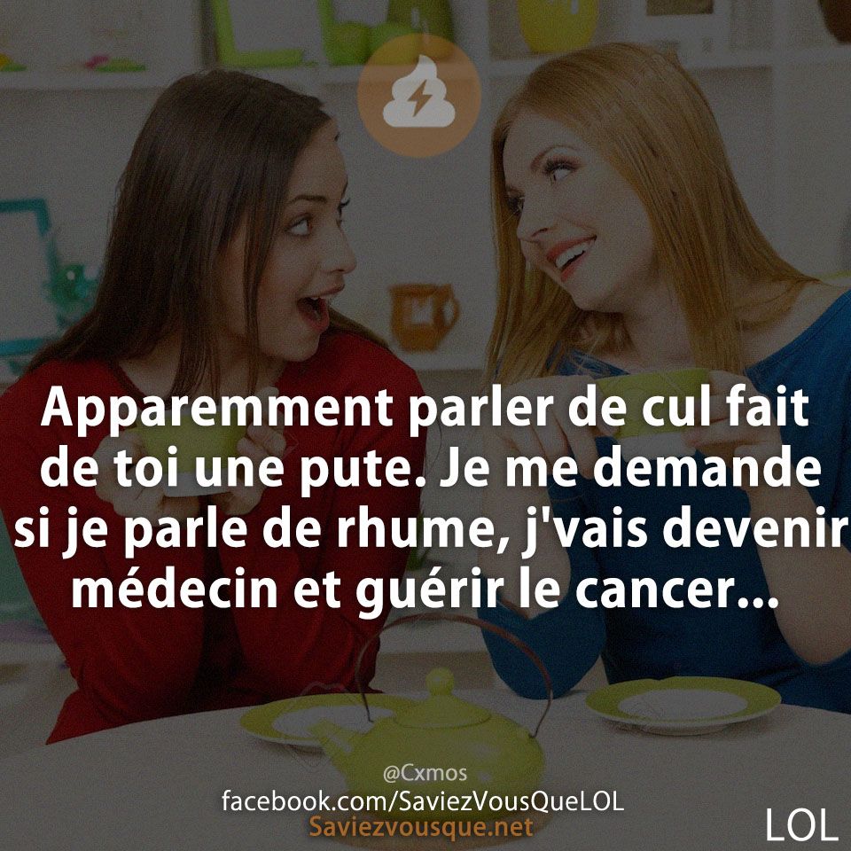 Apparemment parler de cul fait de toi une pute. Je me demande si je parle de rhume, j&#039;vais devenir médecin et guérir le cancer...
