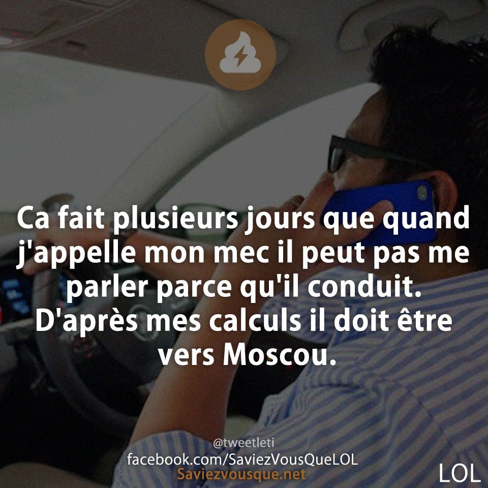 Ca fait plusieurs jours que quand j&#039;appelle mon mec il peut pas me parler parce qu&#039;il conduit. D&#039;après mes calculs il doit être vers Moscou.