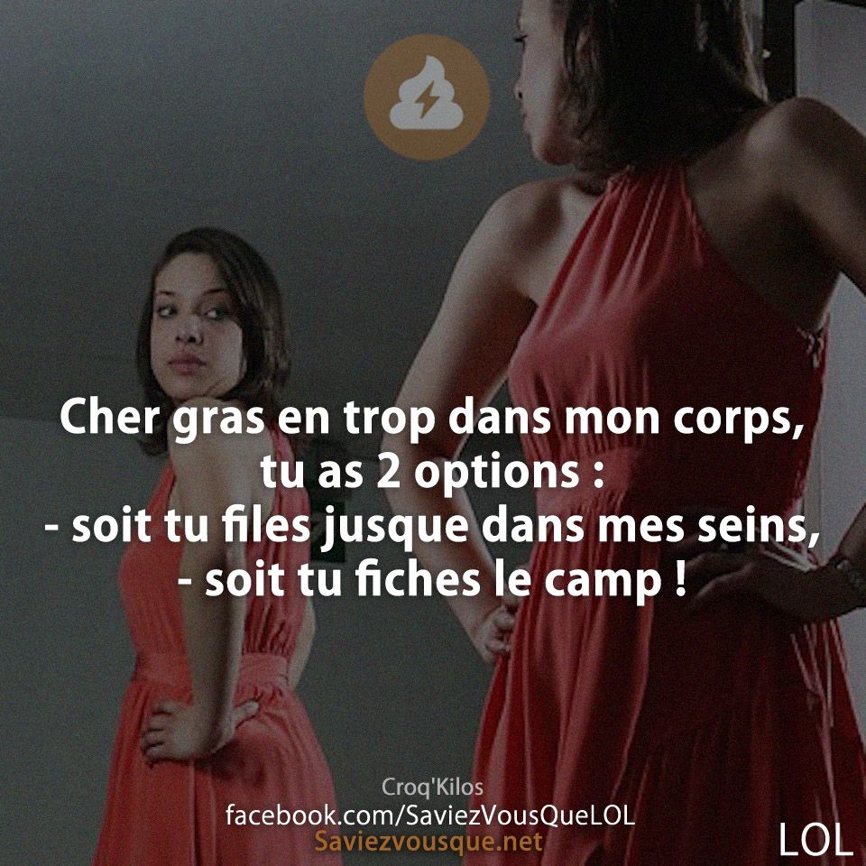 Cher gras en trop dans mon corps, tu as 2 options :  - soit tu files jusque dans mes seins,  - soit tu fiches le camp !
