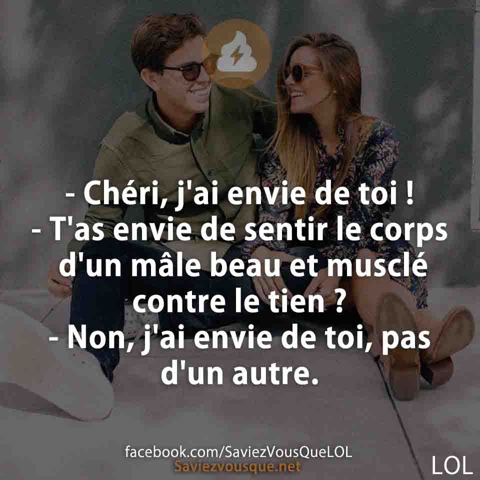 - Chéri, j&#039;ai envie de toi !  - T&#039;as envie de sentir le corps d&#039;un mâle beau et musclé contre le tien ?  - Non, j&#039;ai envie de toi, pas d&#039;un autre.