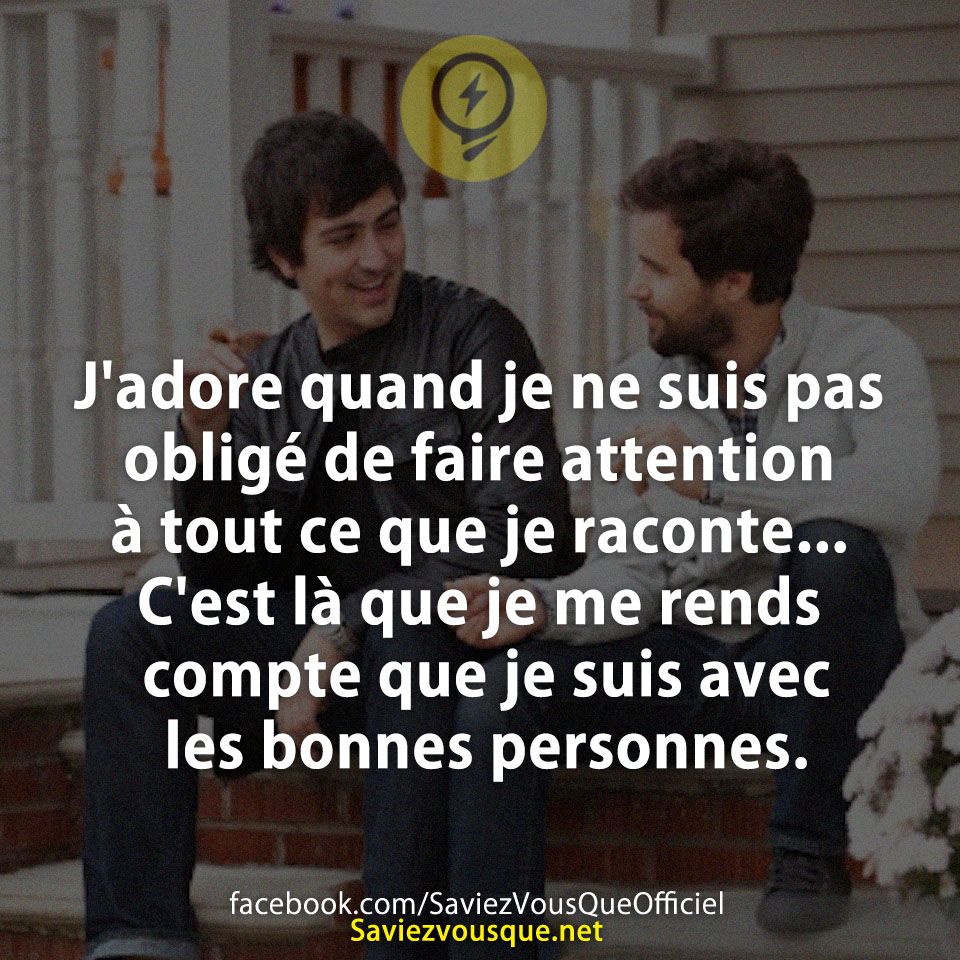 J'adore quand je ne suis pas obligé de faire attention à tout ce que je raconte... C'est là que je me rends compte que je suis avec les bonnes personnes.