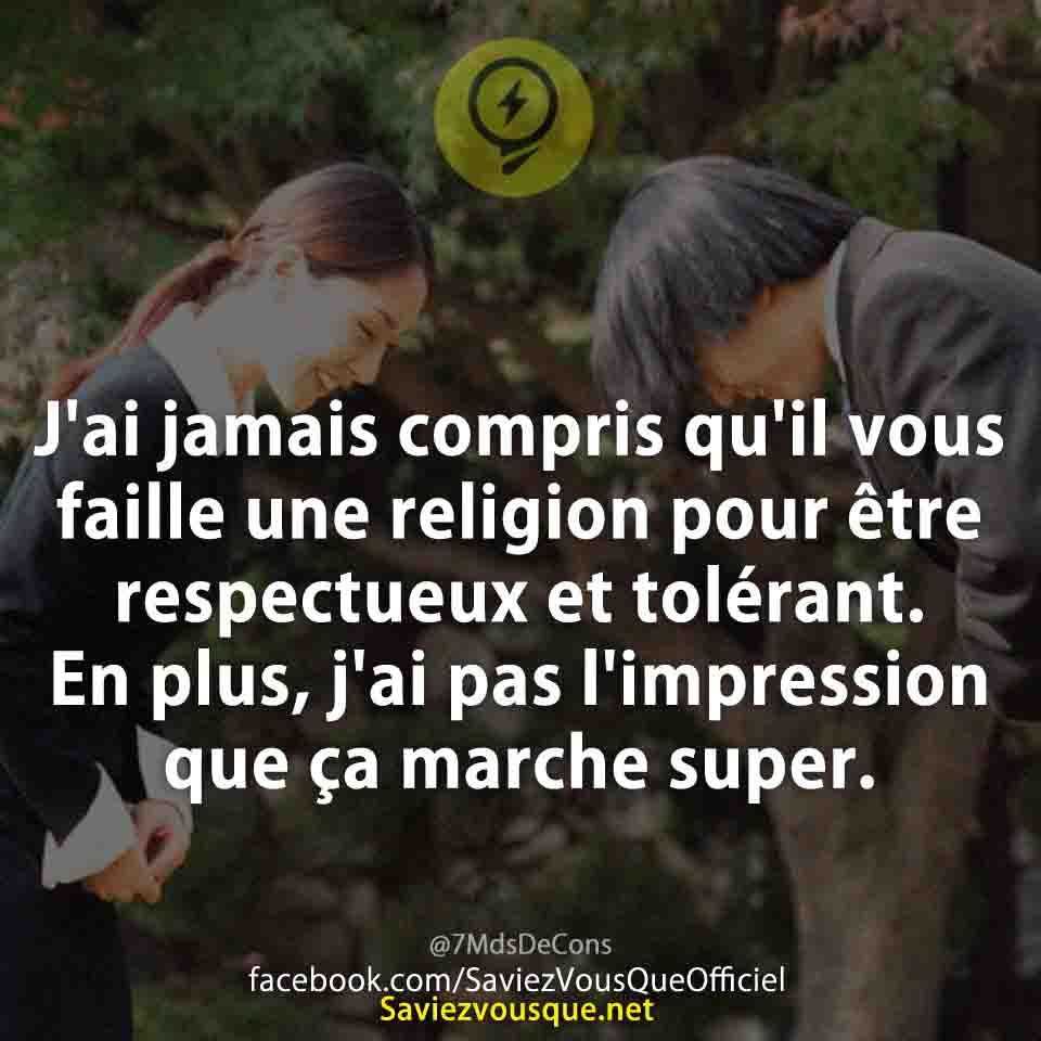 J'ai jamais compris qu'il vous faille une religion pour être respectueux et tolérant. En plus, j'ai pas l'impression que ça marche super.