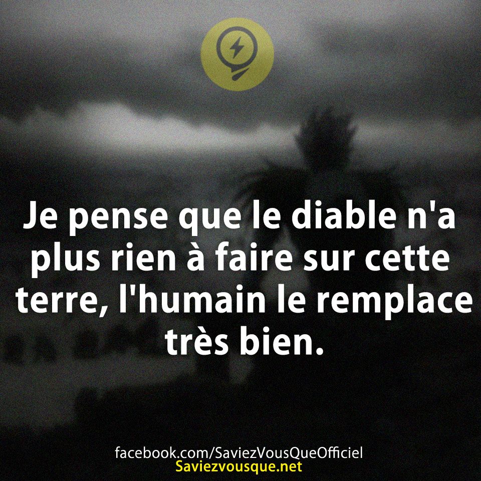 Je pense que le diable n&#039;a plus rien à faire sur cette terre, l&#039;humain le remplace très bien.