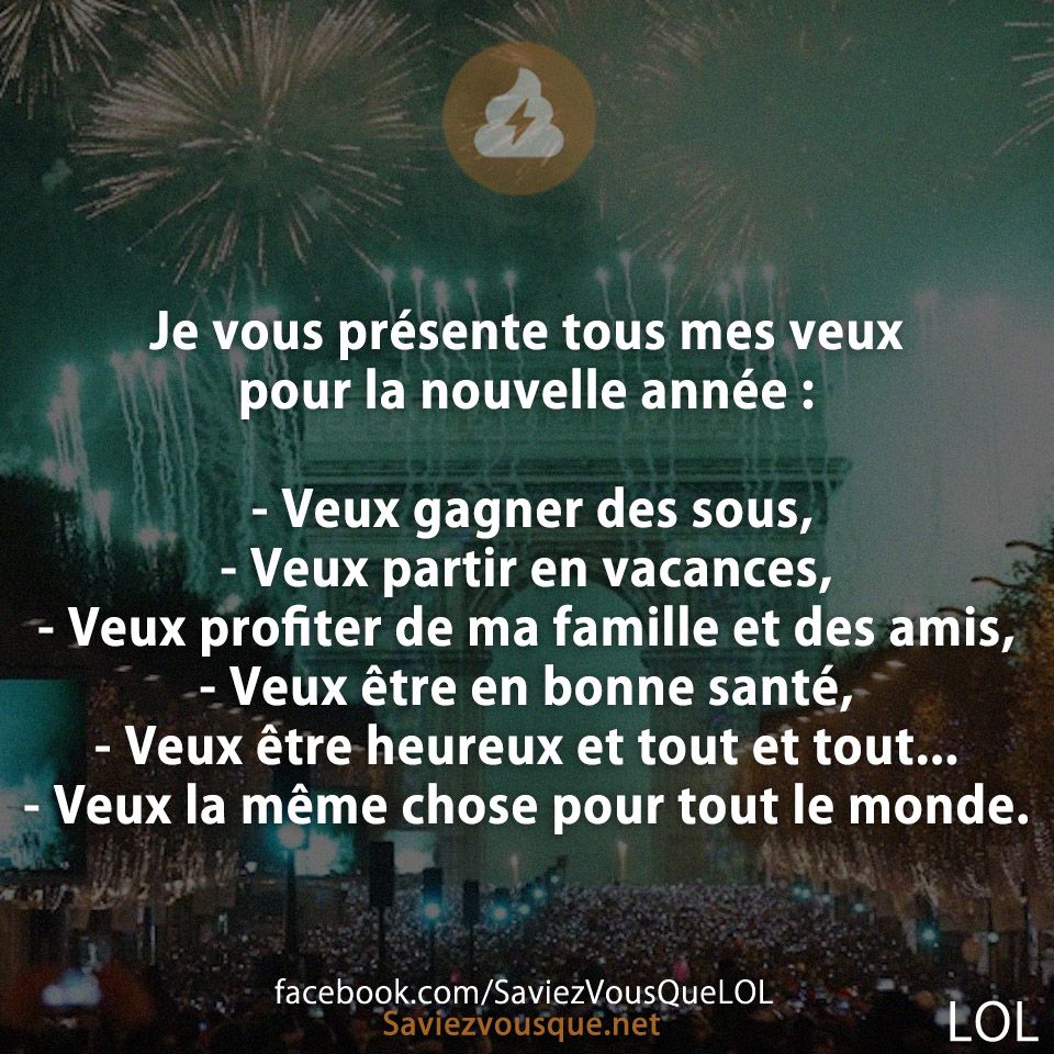 Je vous présente tous mes veux pour la nouvelle année : - Veux gagner des sous,  - Veux partir en vacances,  - Veux profiter de ma famille et des amis,  - Veux être en bonne santé,  - Veux être heureux et tout et tout... - Veux la même chose pour tout le monde.