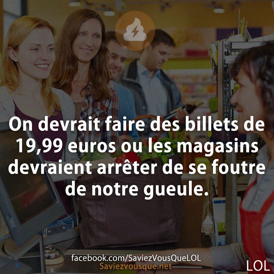 On devrait faire des billets de 19,99 euros ou les magasins devraient arrêter de se foutre de notre gueule.