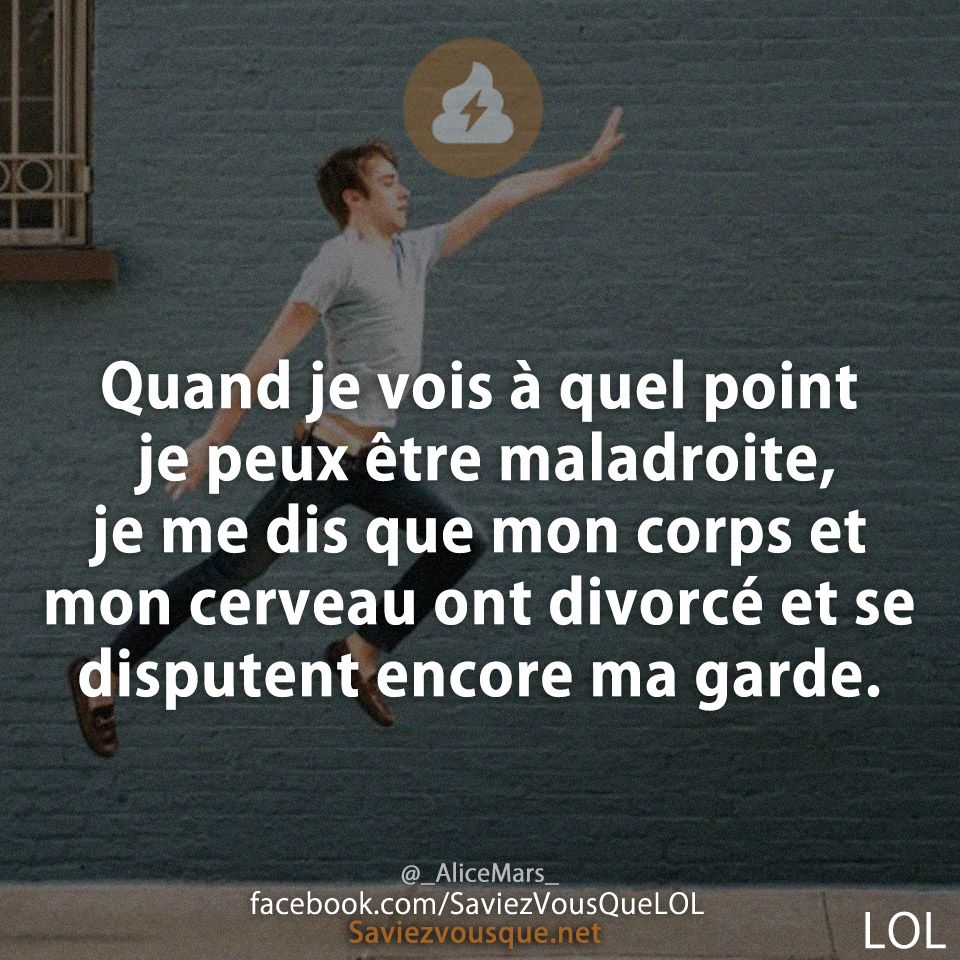 Quand je vois à quel point je peux être maladroite, je me dis que mon corps et mon cerveau ont divorcé et se disputent encore ma garde.