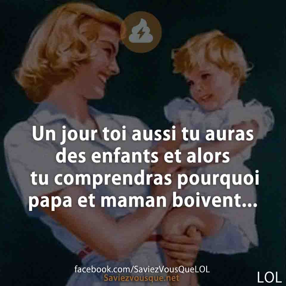 Un jour toi aussi tu auras des enfants et alors tu comprendras pourquoi papa et maman boivent...
