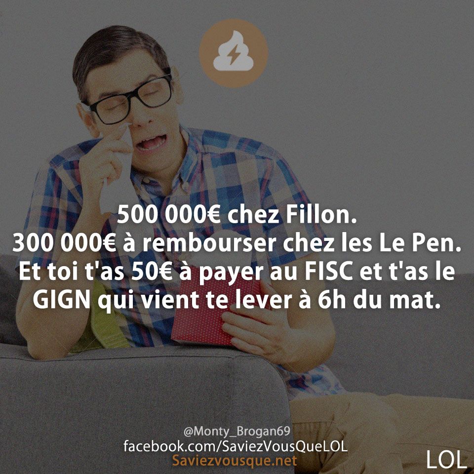 500 000€ chez Fillon. 300 000€ à rembourser chez les Le Pen. Et toi t&#039;as 50€ à payer au FISC et t&#039;as le GIGN qui vient te lever à 6h du mat.