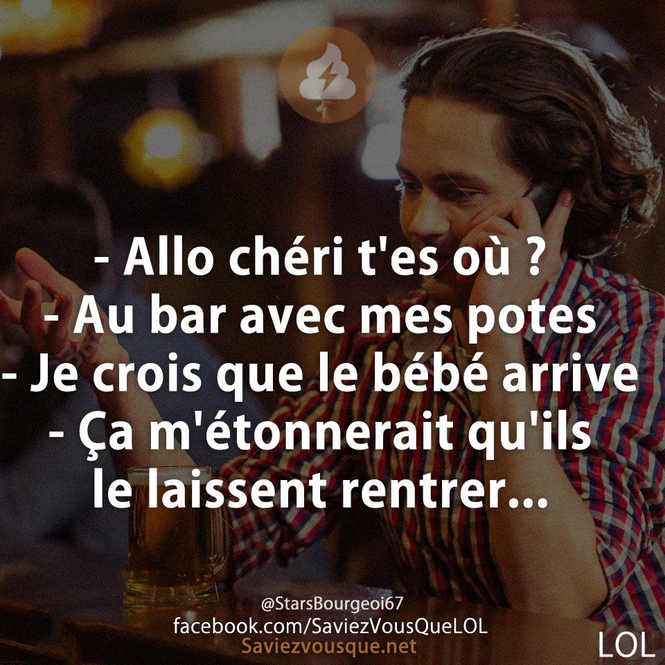 - Allo chéri t&#039;es où ? - Au bar avec mes potes- Je crois que le bébé arrive - Ça m&#039;étonnerait qu&#039;ils le laissent rentrer...