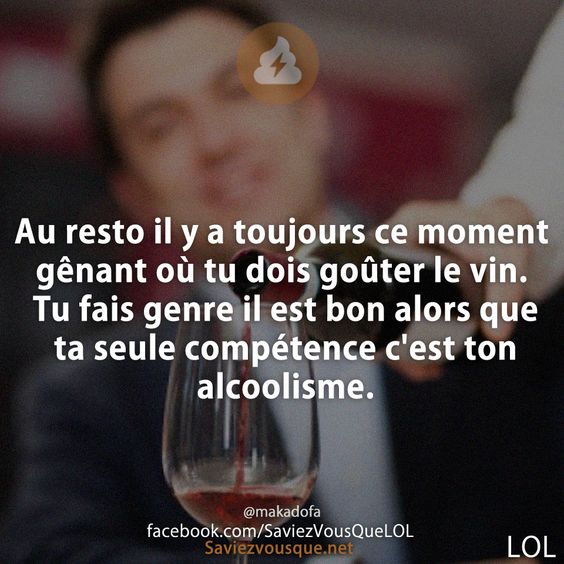 Au resto il y a toujours ce moment gênant où tu dois goûter le vin. Tu fais genre il est bon alors que ta seule compétence c&#039;est ton alcoolisme.