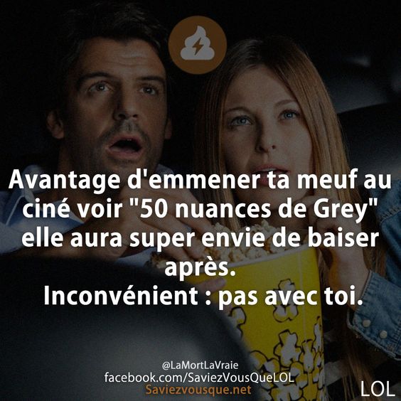 Avantage d&#039;emmener ta meuf au ciné voir &quot;50 nuances de Grey&quot; elle aura super envie de baiser après. Inconvénient : pas avec toi.