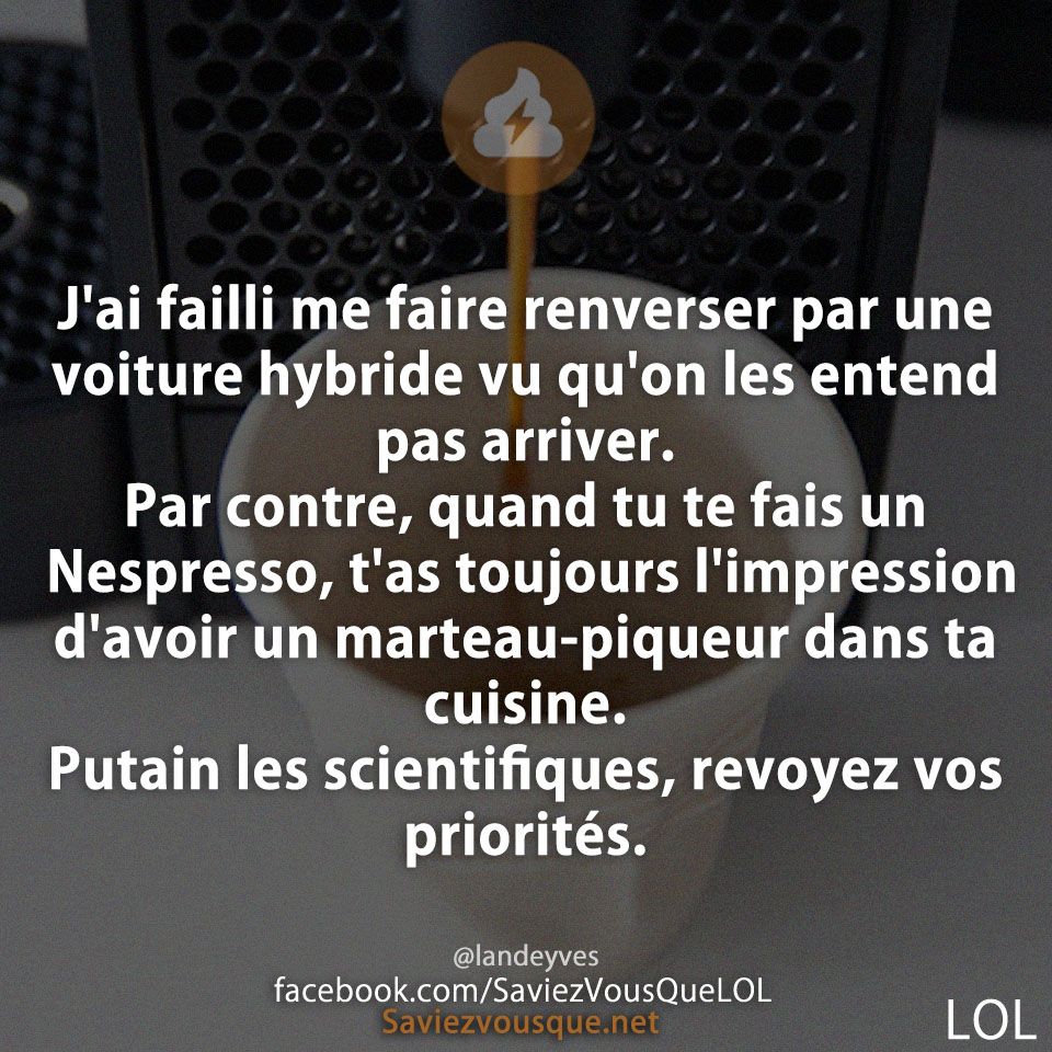 J&#039;ai failli me faire renverser par une voiture hybride vu qu&#039;on les entend pas arriver. Par contre, quand tu te fais un Nespresso, t&#039;as toujours l&#039;impression d&#039;avoir un marteau-piqueur dans ta cuisine. Putain les scientifiques, revoyez vos priorités.