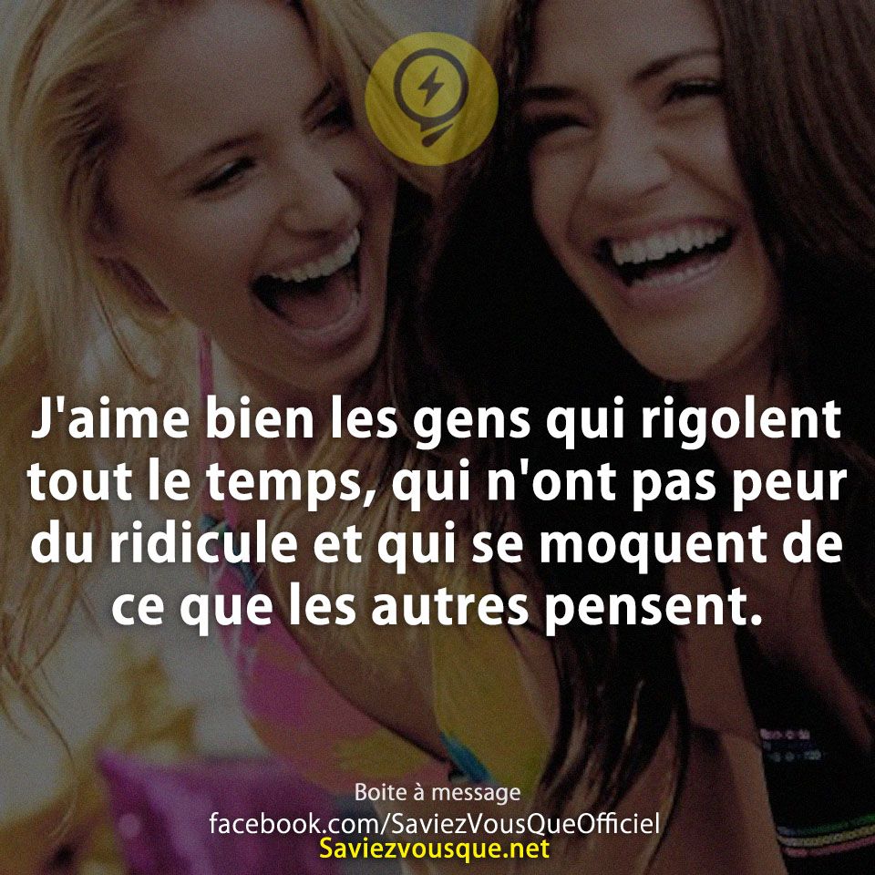 J'aime bien les gens qui rigolent tout le temps, qui n'ont pas peur du ridicule et qui se moquent de ce que les autres pensent.