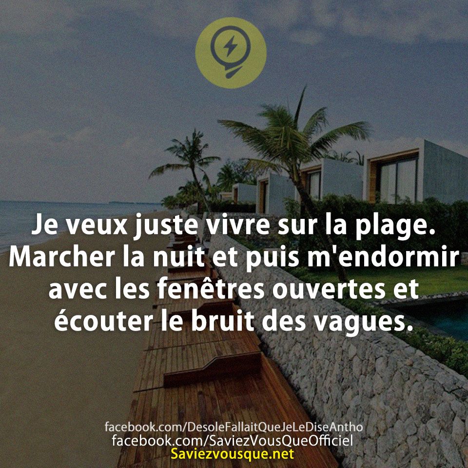 Je veux juste vivre sur la plage. Marcher la nuit et puis m'endormir avec les fenêtres ouvertes et écouter le bruit des vagues.
