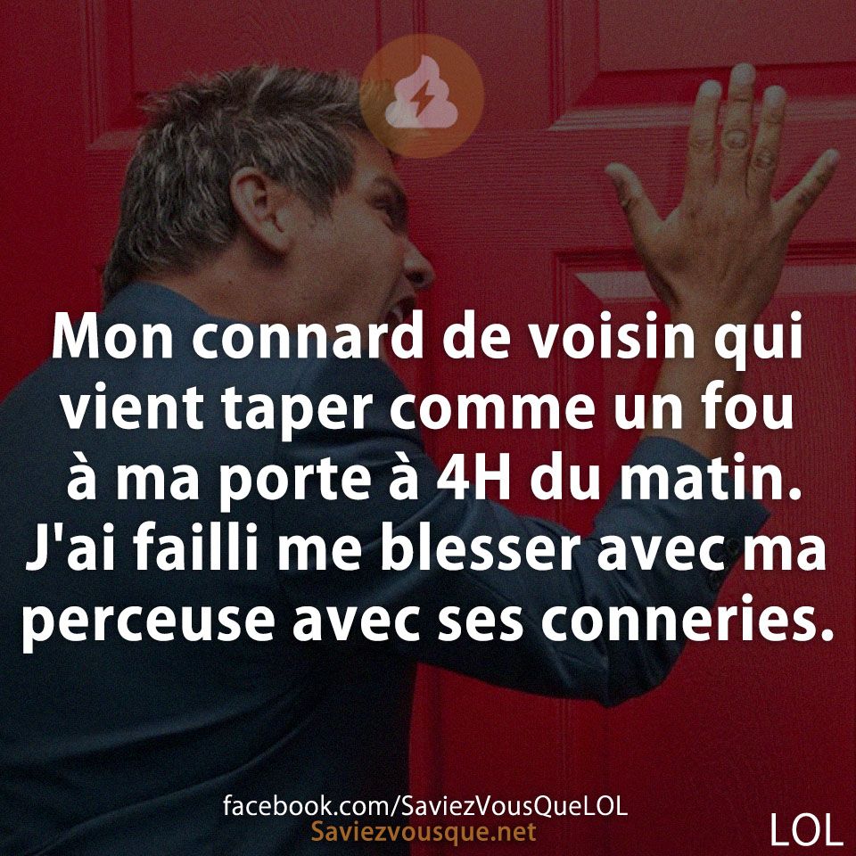 Mon connard de voisin qui vient taper comme un fou à ma porte à 4H du matin. J&#039;ai failli me blesser avec ma perceuse avec ses conneries.