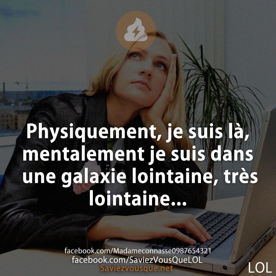 Physiquement, je suis là, mentalement je suis dans une galaxie lointaine, très lointaine...