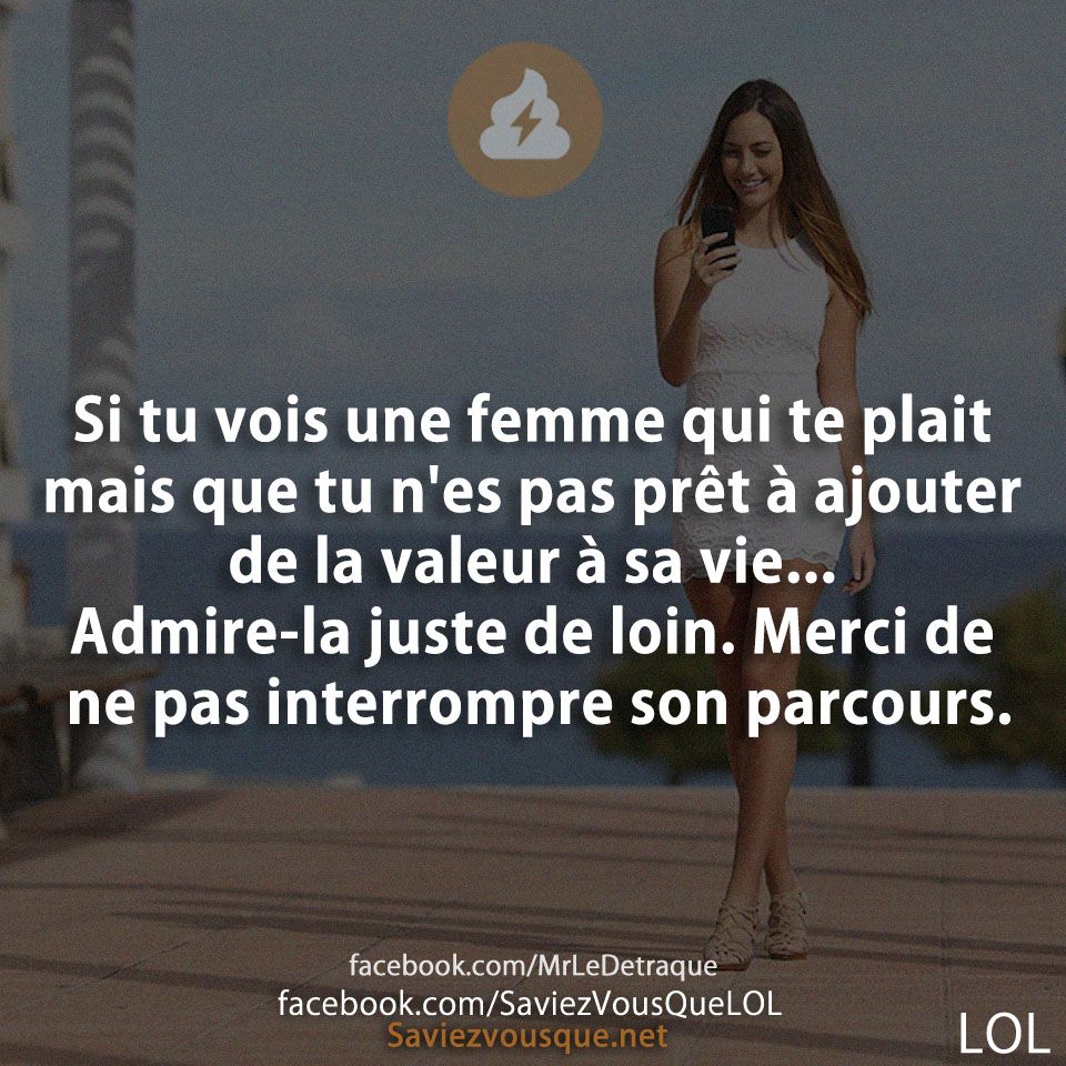 Si tu vois une femme qui te plait mais que tu n&#039;es pas prêt à ajouter de la valeur à sa vie... Admire-la juste de loin. Merci de ne pas interrompre son parcours.