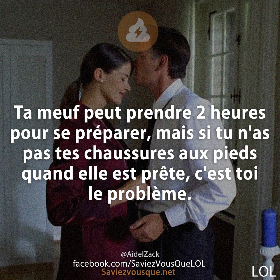 Ta meuf peut prendre 2 heures pour se préparer, mais si tu n&#039;as pas tes chaussures aux pieds quand elle est prête, c&#039;est toi le problème.