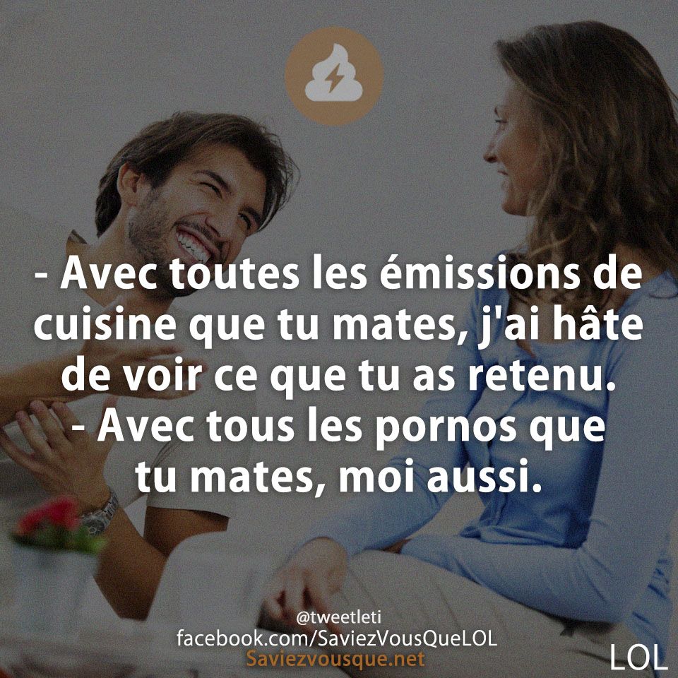 - Avec toutes les émissions de cuisine que tu mates, j&#039;ai hâte de voir ce que tu as retenu.  - Avec tous les pornos que tu mates, moi aussi.