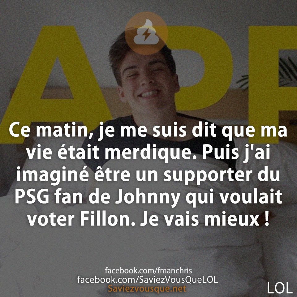 Ce matin, je me suis dit que ma vie était merdique. Puis j&#039;ai imaginé être un supporter du PSG fan de Johnny qui voulait voter Fillon. Je vais mieux !