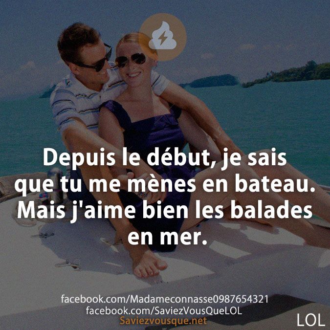 Depuis le début, je sais que tu me mènes en bateau. Mais j&#039;aime bien les balades en mer.