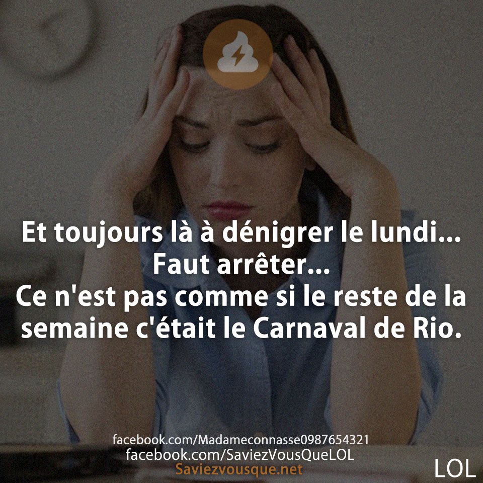 Et toujours là à dénigrer le lundi... Faut arrêter... Ce n&#039;est pas comme si le reste de la semaine c&#039;était le Carnaval de Rio.
