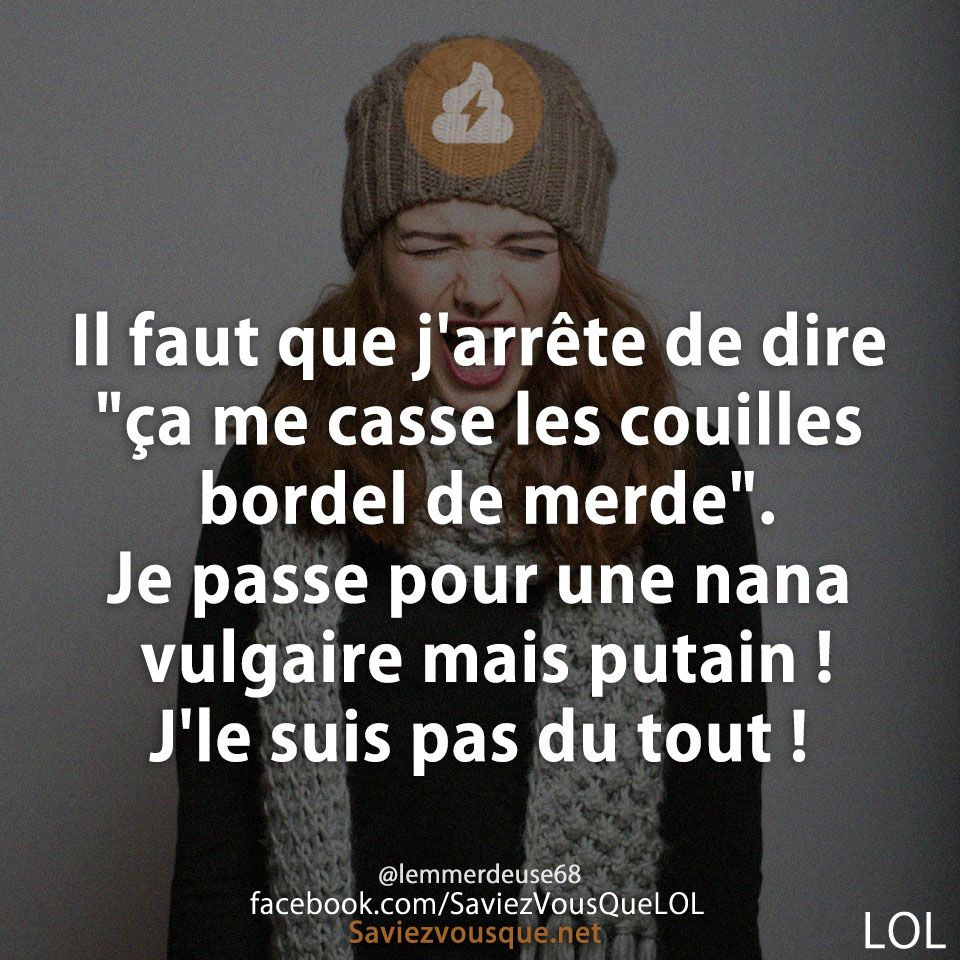 Il faut que j&#039;arrête de dire &quot;ça me casse les couilles bordel de merde&quot;. Je passe pour une nana vulgaire mais putain ! J&#039;le suis pas du tout !
