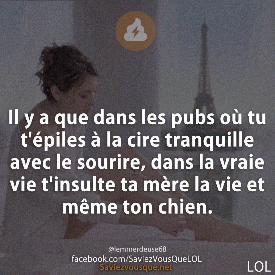 Il y a que dans les pubs où tu t&#039;épiles à la cire tranquille avec le sourire, dans la vraie vie t&#039;insulte ta mère la vie et même ton chien.