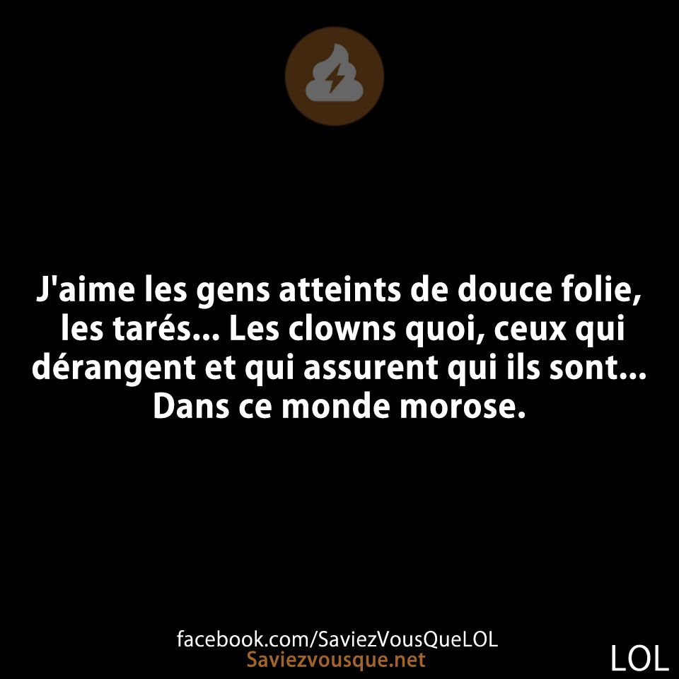 J&#039;aime les gens atteints de douce folie, les tarés... Les clowns quoi, ceux qui dérangent et qui assurent qui ils sont... Dans ce monde morose.
