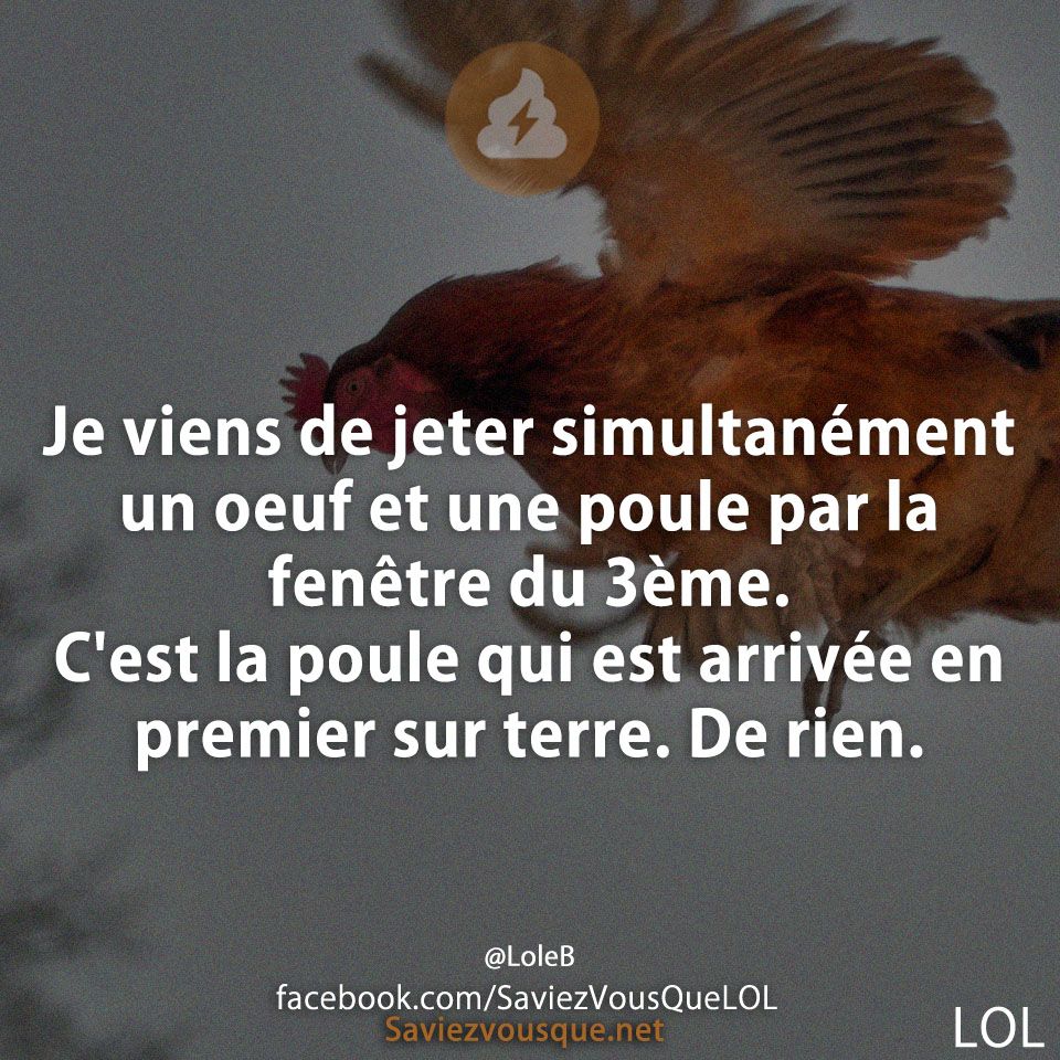Je viens de jeter simultanément un oeuf et une poule par la fenêtre du 3ème. C&#039;est la poule qui est arrivée en premier sur terre. De rien.