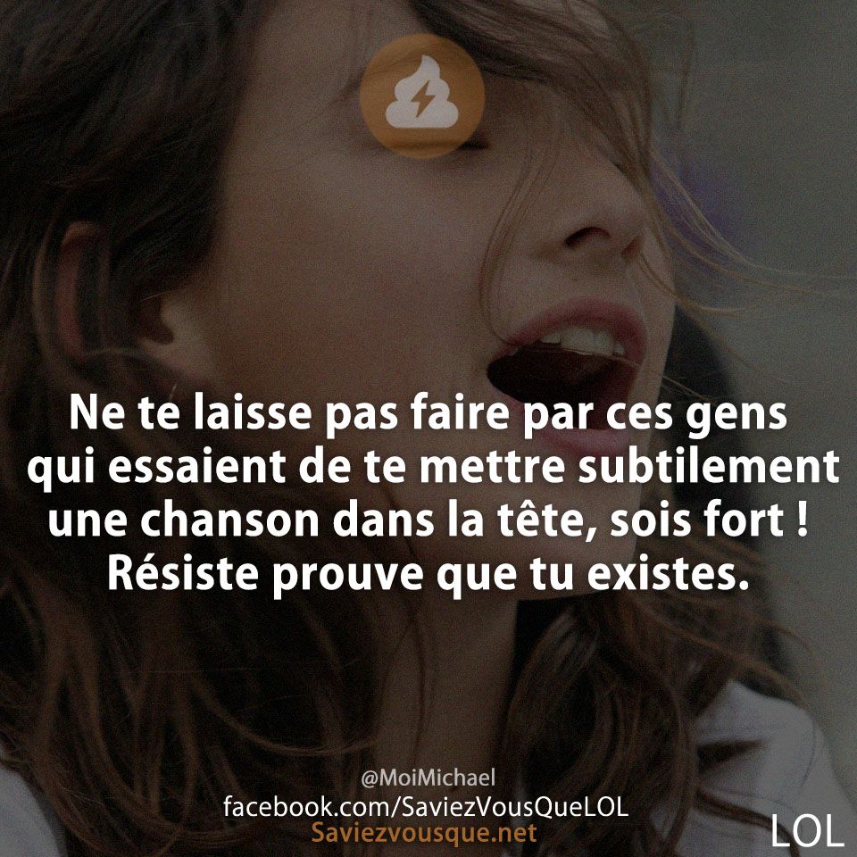 Ne te laisse pas faire par ces gens qui essaient de te mettre subtilement une chanson dans la tête, sois fort ! Résiste prouve que tu existes.