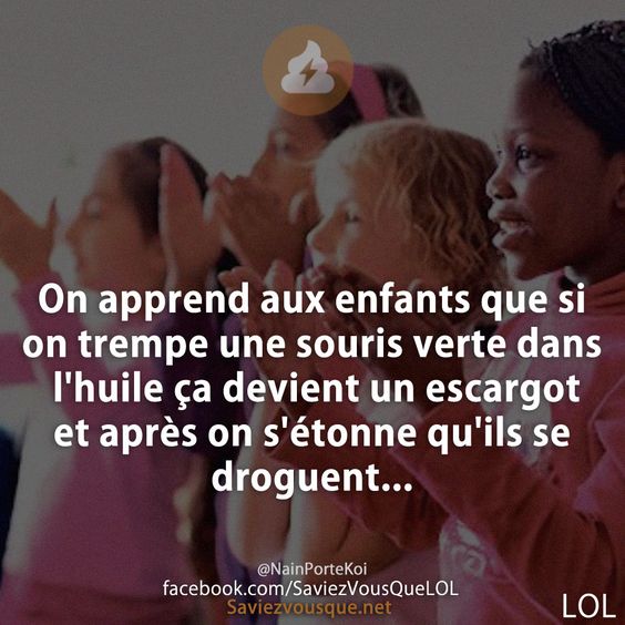 On apprend aux enfants que si on trempe une souris verte dans l&#039;huile ça devient un escargot et après on s&#039;étonne qu&#039;ils se droguent...