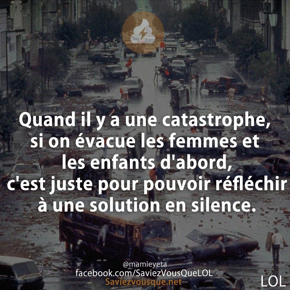 Quand il y a une catastrophe, si on évacue les femmes et les enfants d&#039;abord, c&#039;est juste pour pouvoir réfléchir à une solution en silence.
