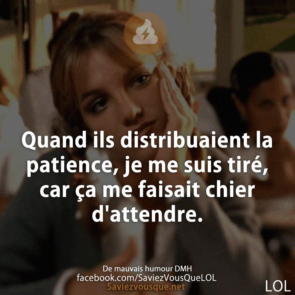 Quand ils distribuaient la patience, je me suis tiré, car ça me faisait chier d&#039;attendre.