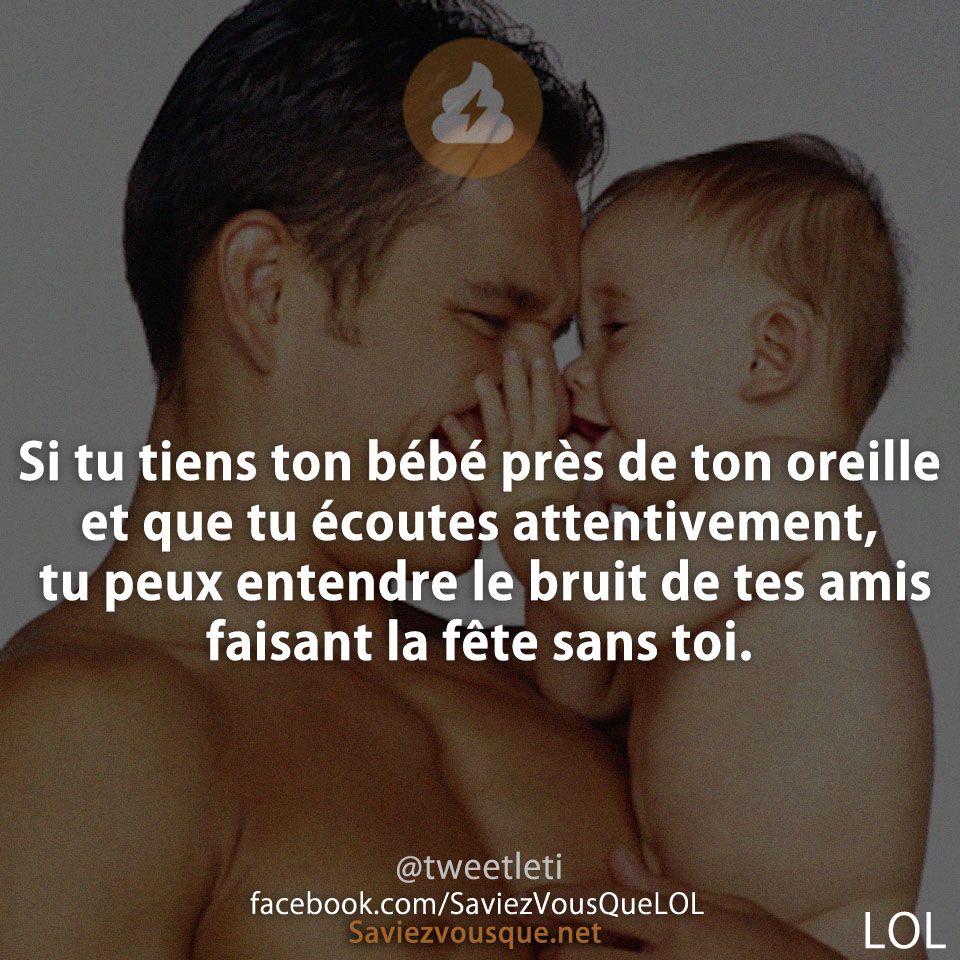 Si tu tiens ton bébé près de ton oreille et que tu écoutes attentivement, tu peux entendre le bruit de tes amis faisant la fête sans toi.